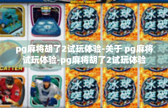 pg麻将胡了2试玩体验-关于 pg麻将试玩体验-pg麻将胡了2试玩体验