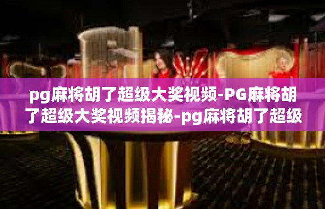 pg麻将胡了超级大奖视频-PG麻将胡了超级大奖视频揭秘-pg麻将胡了超级大奖视频