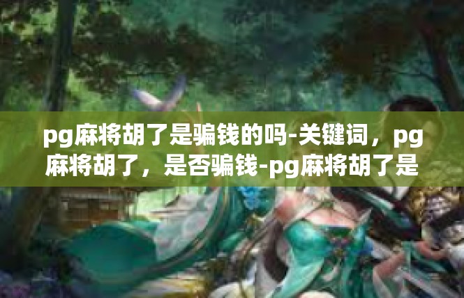 pg麻将胡了是骗钱的吗-关键词，pg麻将胡了，是否骗钱-pg麻将胡了是骗钱的吗