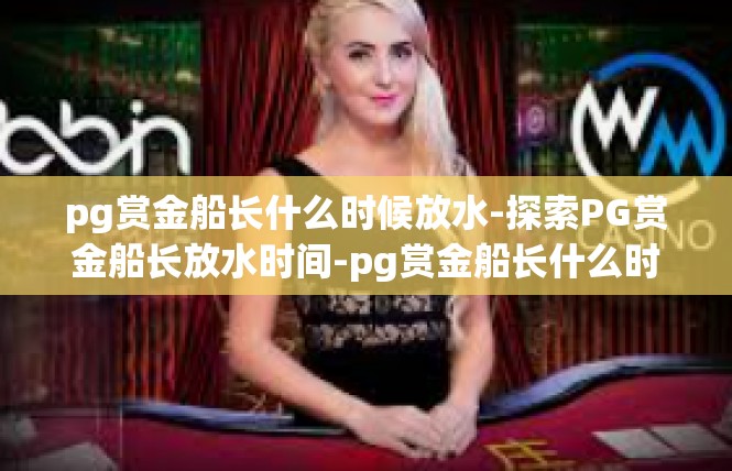 pg赏金船长什么时候放水-探索PG赏金船长放水时间-pg赏金船长什么时候放水