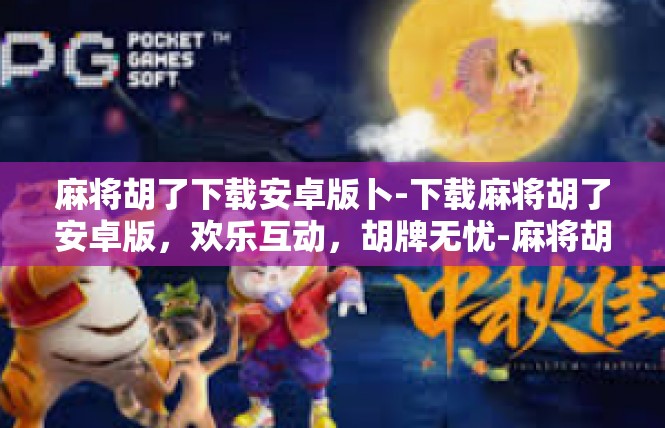麻将胡了下载安卓版卜-下载麻将胡了安卓版，欢乐互动，胡牌无忧-麻将胡了下载安卓版卜