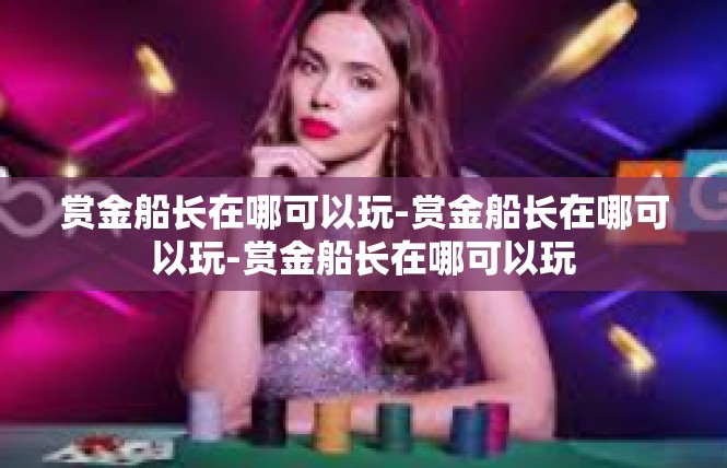 赏金船长在哪可以玩-赏金船长在哪可以玩-赏金船长在哪可以玩
