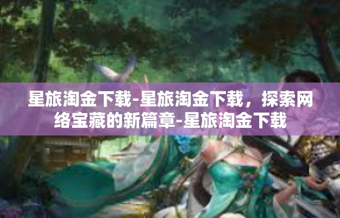 星旅淘金下载-星旅淘金下载，探索网络宝藏的新篇章-星旅淘金下载