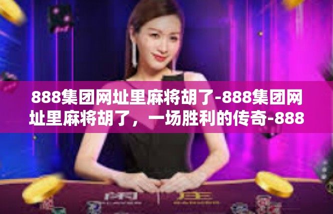 888集团网址里麻将胡了-888集团网址里麻将胡了，一场胜利的传奇-888集团网址里麻将胡了