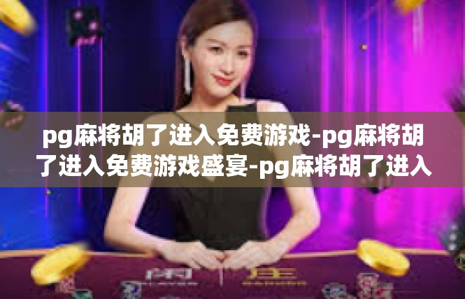 pg麻将胡了进入免费游戏-pg麻将胡了进入免费游戏盛宴-pg麻将胡了进入免费游戏