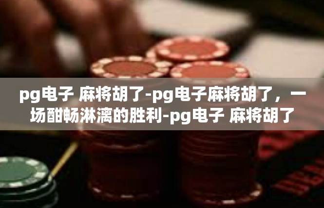 pg电子 麻将胡了-pg电子麻将胡了，一场酣畅淋漓的胜利-pg电子 麻将胡了