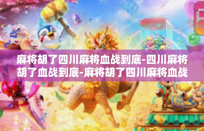 麻将胡了四川麻将血战到底-四川麻将胡了血战到底-麻将胡了四川麻将血战到底