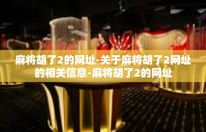 麻将胡了2的网址-关于麻将胡了2网址的相关信息-麻将胡了2的网址