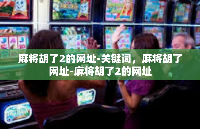 麻将胡了2的网址-关键词，麻将胡了网址-麻将胡了2的网址
