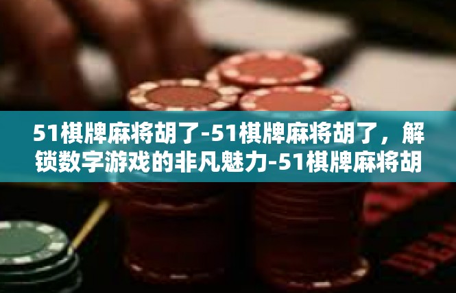 51棋牌麻将胡了-51棋牌麻将胡了，解锁数字游戏的非凡魅力-51棋牌麻将胡了