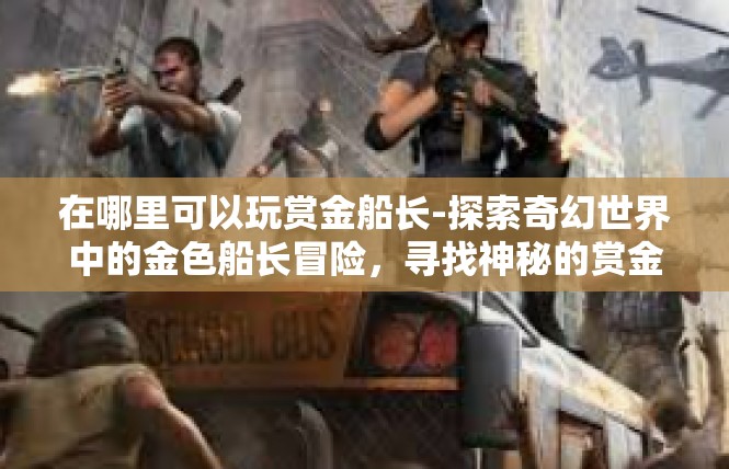在哪里可以玩赏金船长-探索奇幻世界中的金色船长冒险，寻找神秘的赏金船长所在地-在哪里可以玩赏金船长