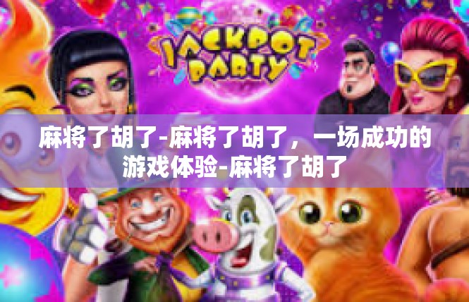 麻将了胡了-麻将了胡了，一场成功的游戏体验-麻将了胡了