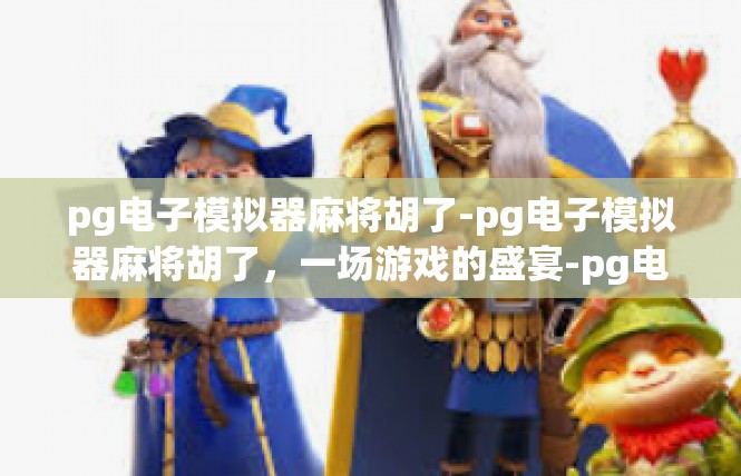 pg电子模拟器麻将胡了-pg电子模拟器麻将胡了，一场游戏的盛宴-pg电子模拟器麻将胡了