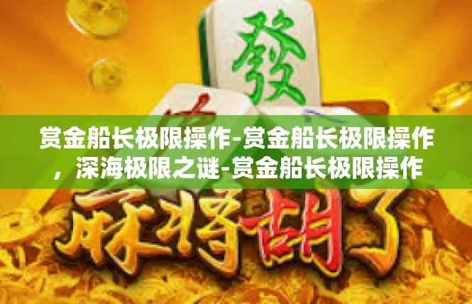 赏金船长极限操作-赏金船长极限操作，深海极限之谜-赏金船长极限操作