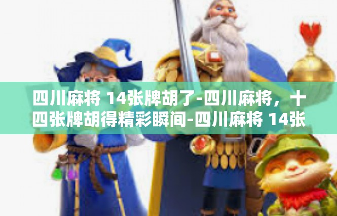 四川麻将 14张牌胡了-四川麻将，十四张牌胡得精彩瞬间-四川麻将 14张牌胡了