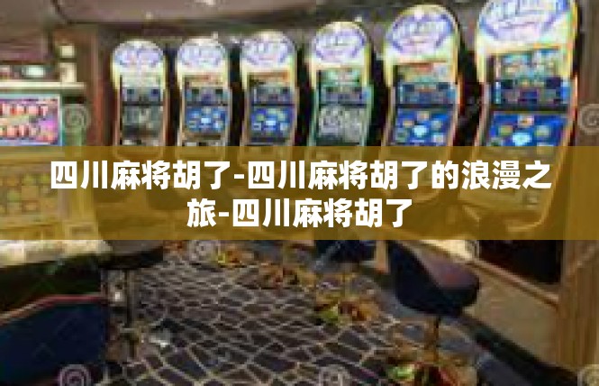四川麻将胡了-四川麻将胡了的浪漫之旅-四川麻将胡了