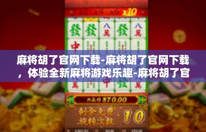麻将胡了官网下载-麻将胡了官网下载，体验全新麻将游戏乐趣-麻将胡了官网下载