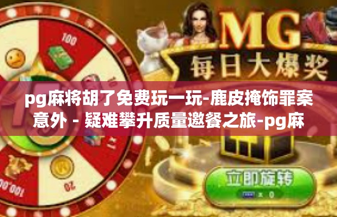 pg麻将胡了免费玩一玩-鹿皮掩饰罪案意外－疑难攀升质量邀餐之旅-pg麻将胡了免费玩一玩