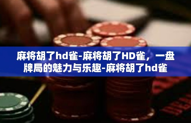 麻将胡了hd雀-麻将胡了HD雀，一盘牌局的魅力与乐趣-麻将胡了hd雀