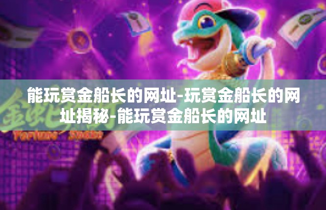 能玩赏金船长的网址-玩赏金船长的网址揭秘-能玩赏金船长的网址