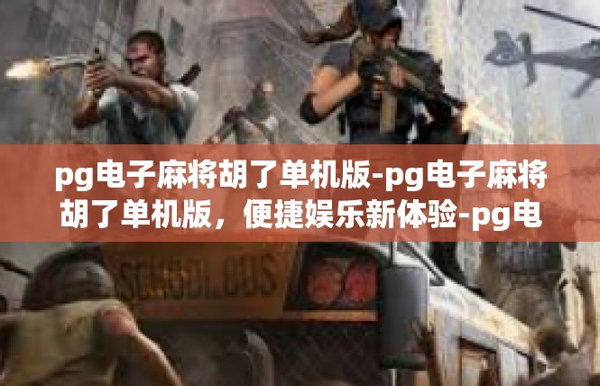 pg电子麻将胡了单机版-pg电子麻将胡了单机版，便捷娱乐新体验-pg电子麻将胡了单机版