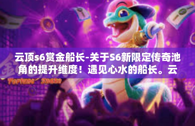 云顶s6赏金船长-关于S6新限定传奇池角的提升维度！遇见心水的船长。云顶s6赏金船长