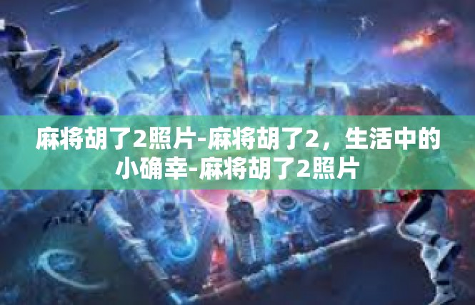 麻将胡了2照片-麻将胡了2，生活中的小确幸-麻将胡了2照片