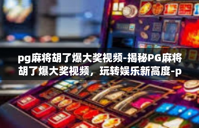 pg麻将胡了爆大奖视频-揭秘PG麻将胡了爆大奖视频，玩转娱乐新高度-pg麻将胡了爆大奖视频