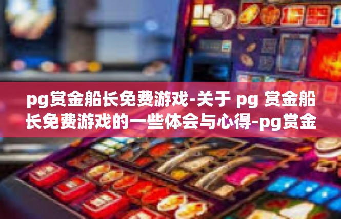 pg赏金船长免费游戏-关于 pg 赏金船长免费游戏的一些体会与心得-pg赏金船长免费游戏