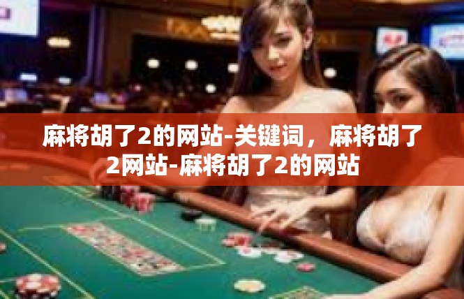 麻将胡了2的网站-关键词，麻将胡了2网站-麻将胡了2的网站