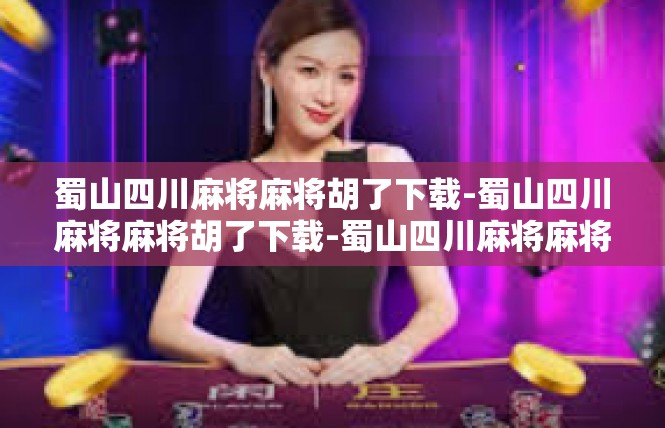 蜀山四川麻将麻将胡了下载-蜀山四川麻将麻将胡了下载-蜀山四川麻将麻将胡了下载