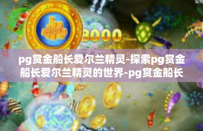 pg赏金船长爱尔兰精灵-探索pg赏金船长爱尔兰精灵的世界-pg赏金船长爱尔兰精灵