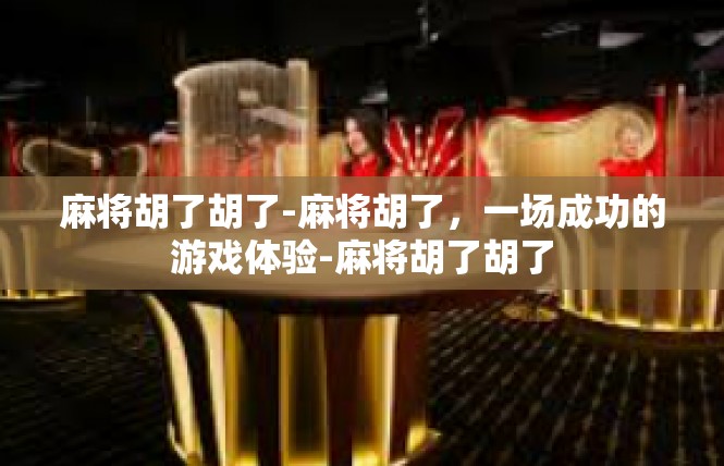 麻将胡了胡了-麻将胡了，一场成功的游戏体验-麻将胡了胡了