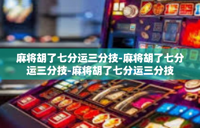麻将胡了七分运三分技-麻将胡了七分运三分技-麻将胡了七分运三分技