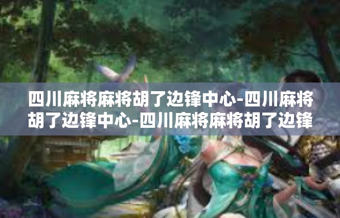 四川麻将麻将胡了边锋中心-四川麻将胡了边锋中心-四川麻将麻将胡了边锋中心