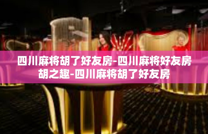 四川麻将胡了好友房-四川麻将好友房胡之趣-四川麻将胡了好友房