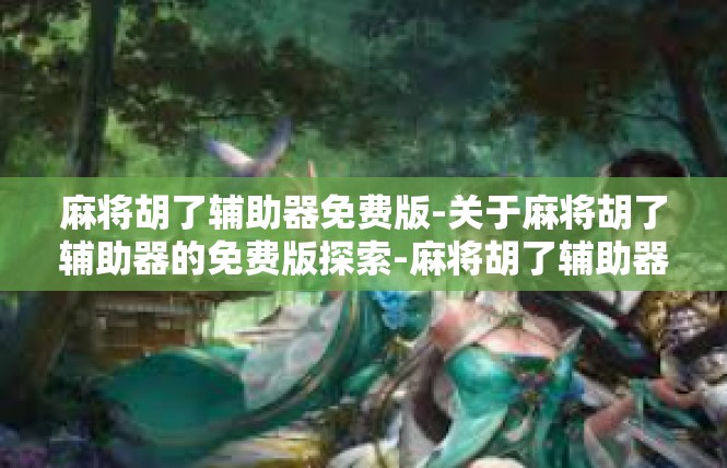 麻将胡了辅助器免费版-关于麻将胡了辅助器的免费版探索-麻将胡了辅助器免费版