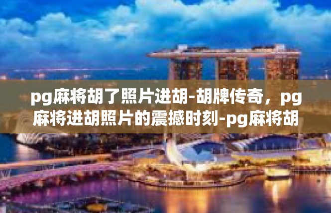 pg麻将胡了照片进胡-胡牌传奇，pg麻将进胡照片的震撼时刻-pg麻将胡了照片进胡