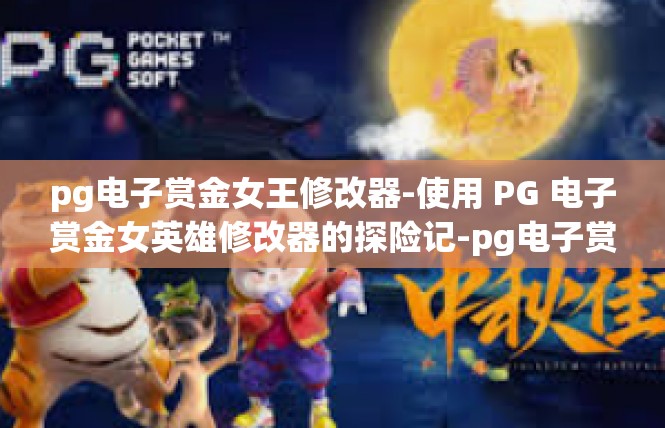 pg电子赏金女王修改器-使用 PG 电子赏金女英雄修改器的探险记-pg电子赏金女王修改器