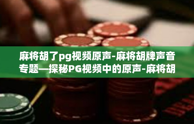 麻将胡了pg视频原声-麻将胡牌声音专题—探秘PG视频中的原声-麻将胡了pg视频原声