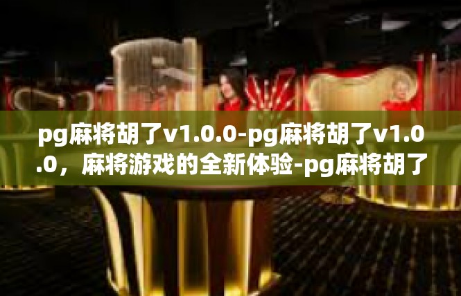 pg麻将胡了v1.0.0-pg麻将胡了v1.0.0，麻将游戏的全新体验-pg麻将胡了v1.0.0