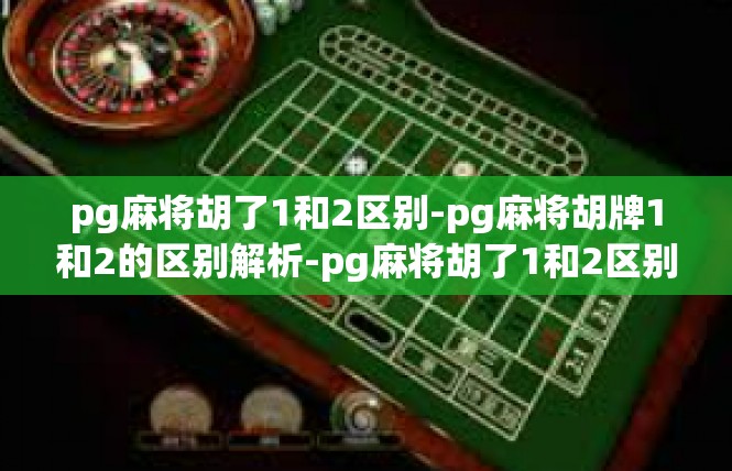 pg麻将胡了1和2区别-pg麻将胡牌1和2的区别解析-pg麻将胡了1和2区别