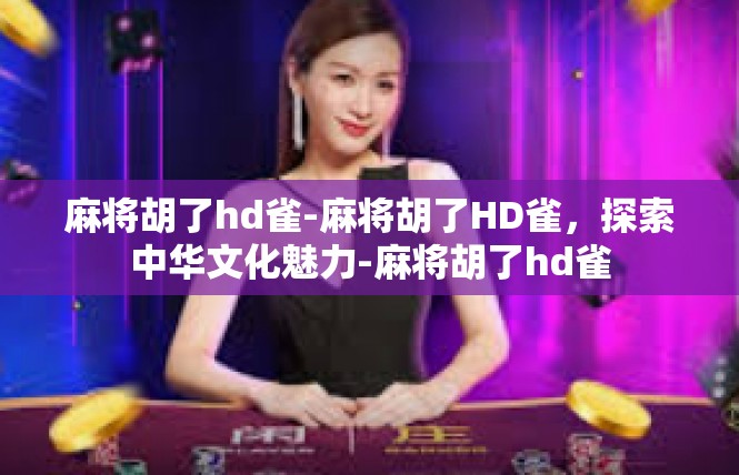 麻将胡了hd雀-麻将胡了HD雀，探索中华文化魅力-麻将胡了hd雀
