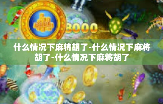 什么情况下麻将胡了-什么情况下麻将胡了-什么情况下麻将胡了