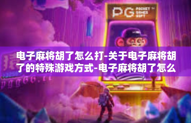 电子麻将胡了怎么打-关于电子麻将胡了的特殊游戏方式-电子麻将胡了怎么打