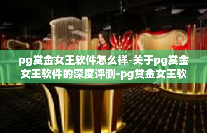 pg赏金女王软件怎么样-关于pg赏金女王软件的深度评测-pg赏金女王软件怎么样