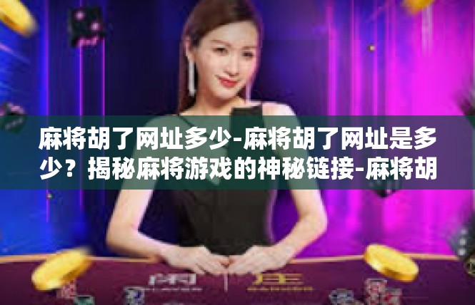 麻将胡了网址多少-麻将胡了网址是多少？揭秘麻将游戏的神秘链接-麻将胡了网址多少