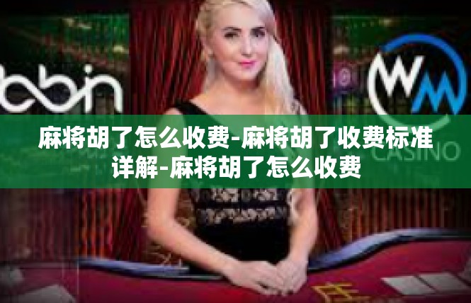 麻将胡了怎么收费-麻将胡了收费标准详解-麻将胡了怎么收费
