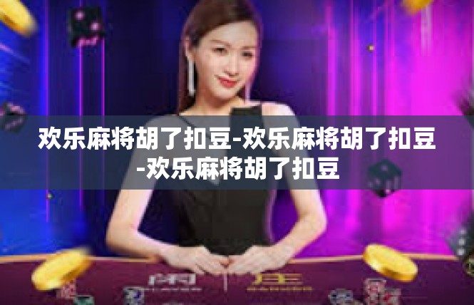 欢乐麻将胡了扣豆-欢乐麻将胡了扣豆-欢乐麻将胡了扣豆
