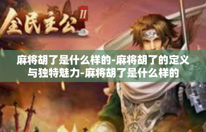 麻将胡了是什么样的-麻将胡了的定义与独特魅力-麻将胡了是什么样的
